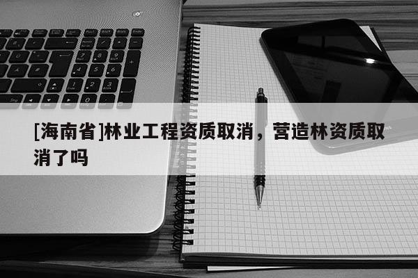 [海南省]林业工程资质取消，营造林资质取消了吗