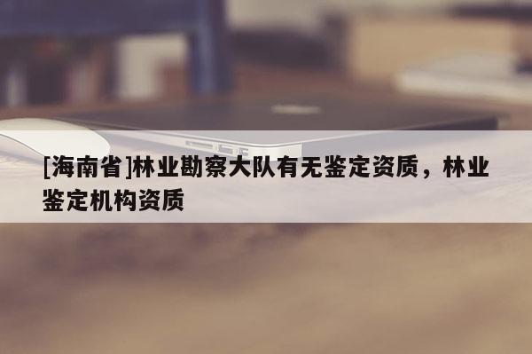 [海南省]林业勘察大队有无鉴定资质，林业鉴定机构资质