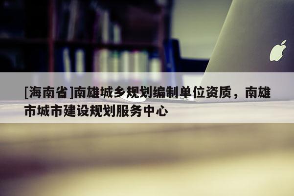 [海南省]南雄城乡规划编制单位资质，南雄市城市建设规划服务中心