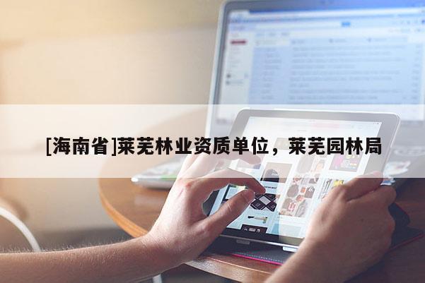 [海南省]莱芜林业资质单位，莱芜园林局