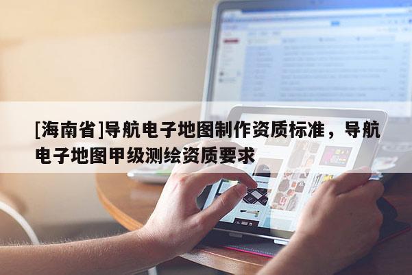 [海南省]导航电子地图制作资质标准，导航电子地图甲级测绘资质要求