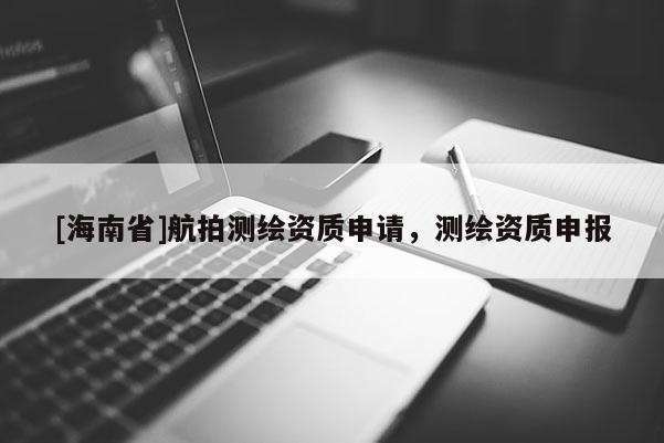 [海南省]航拍测绘资质申请，测绘资质申报