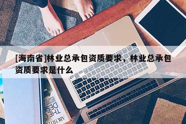 [海南省]林业总承包资质要求，林业总承包资质要求是什么