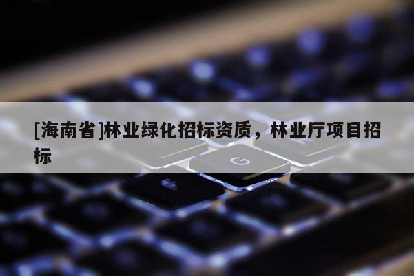 [海南省]林业绿化招标资质，林业厅项目招标