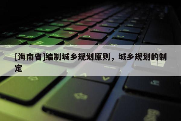 [海南省]编制城乡规划原则，城乡规划的制定