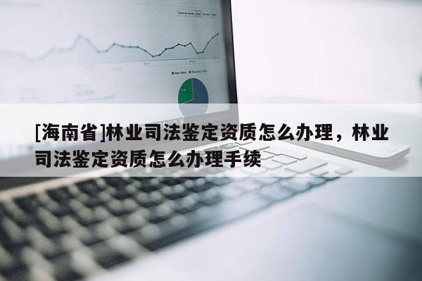 [海南省]林业司法鉴定资质怎么办理，林业司法鉴定资质怎么办理手续