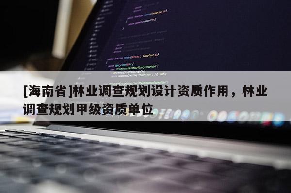 [海南省]林业调查规划设计资质作用，林业调查规划甲级资质单位