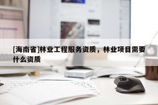 [海南省]林业工程服务资质，林业项目需要什么资质
