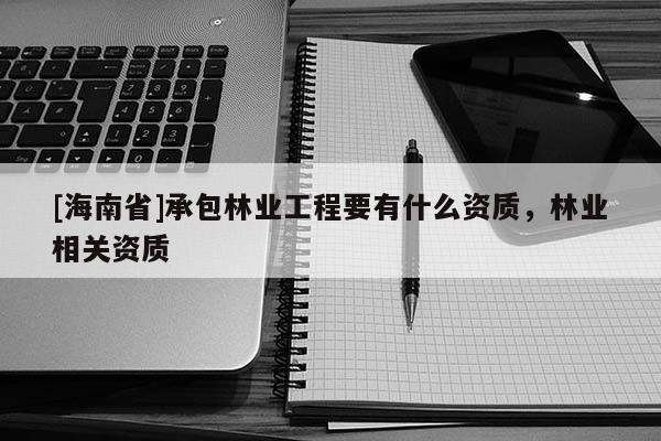 [海南省]承包林业工程要有什么资质，林业相关资质