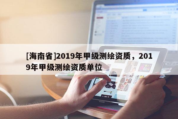 [海南省]2019年甲级测绘资质，2019年甲级测绘资质单位