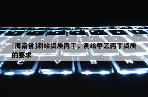 [海南省]测绘资质丙丁，测绘甲乙丙丁资质的要求