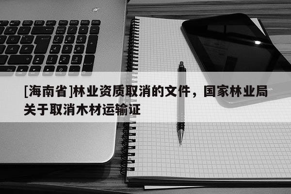[海南省]林业资质取消的文件，国家林业局关于取消木材运输证