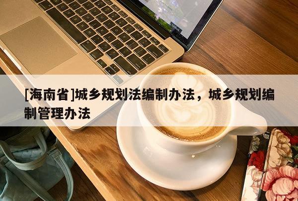 [海南省]城乡规划法编制办法，城乡规划编制管理办法