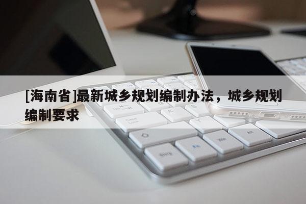 [海南省]最新城乡规划编制办法，城乡规划编制要求