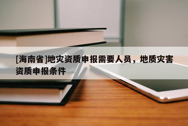 [海南省]地灾资质申报需要人员，地质灾害资质申报条件
