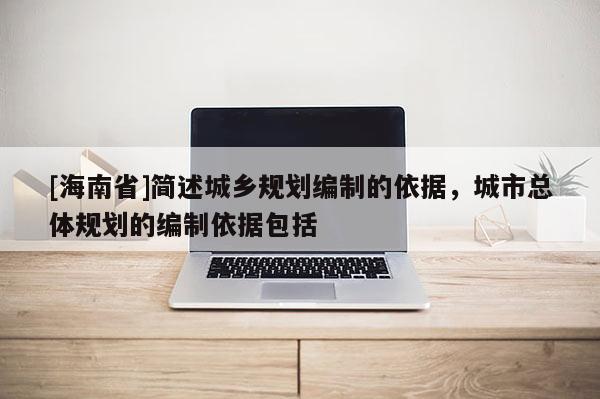[海南省]简述城乡规划编制的依据，城市总体规划的编制依据包括