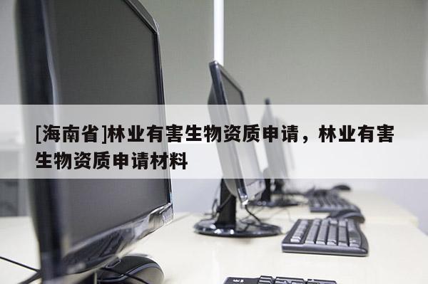 [海南省]林业有害生物资质申请，林业有害生物资质申请材料