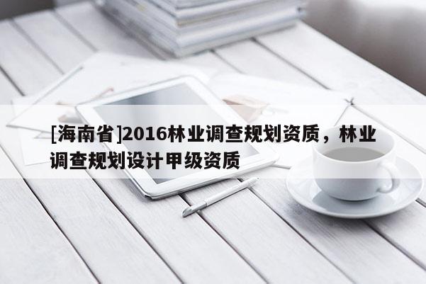 [海南省]2016林业调查规划资质，林业调查规划设计甲级资质