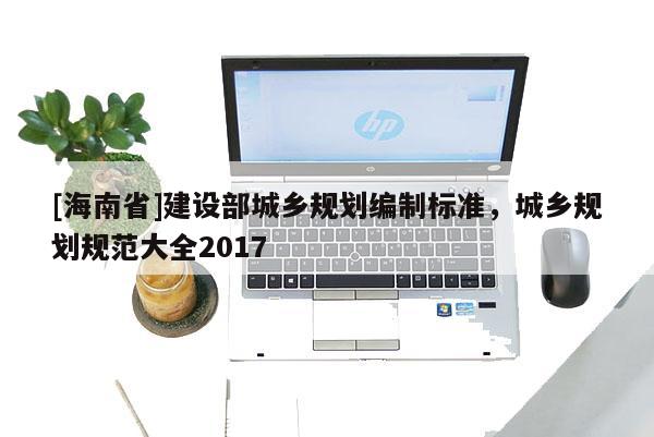[海南省]建设部城乡规划编制标准，城乡规划规范大全2017