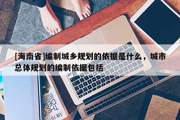 [海南省]编制城乡规划的依据是什么，城市总体规划的编制依据包括