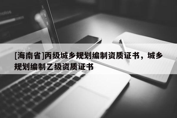 [海南省]丙级城乡规划编制资质证书，城乡规划编制乙级资质证书