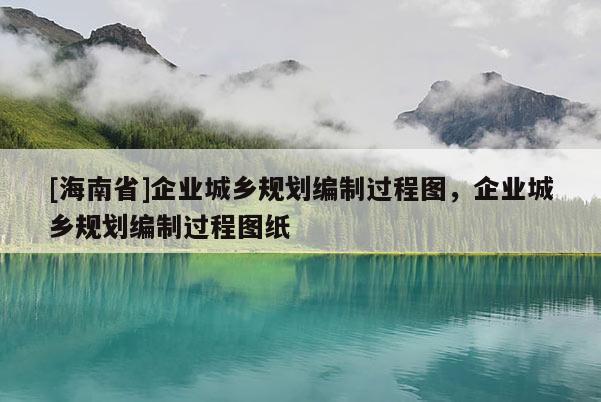 [海南省]企业城乡规划编制过程图，企业城乡规划编制过程图纸