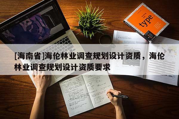 [海南省]海伦林业调查规划设计资质，海伦林业调查规划设计资质要求