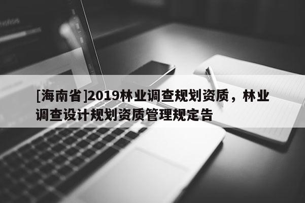 [海南省]2019林业调查规划资质，林业调查设计规划资质管理规定告