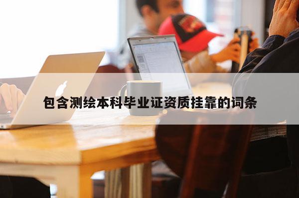 包含测绘本科毕业证资质挂靠的词条