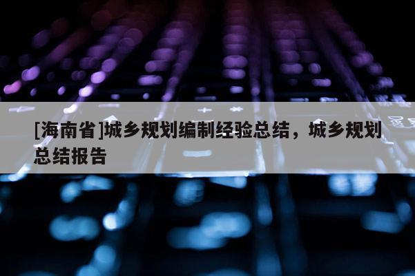 [海南省]城乡规划编制经验总结，城乡规划总结报告