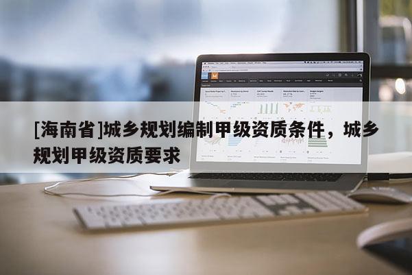 [海南省]城乡规划编制甲级资质条件，城乡规划甲级资质要求