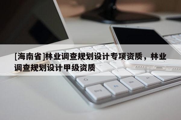 [海南省]林业调查规划设计专项资质，林业调查规划设计甲级资质