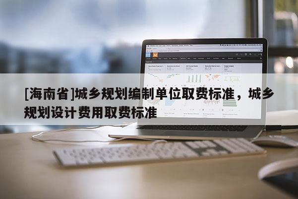 [海南省]城乡规划编制单位取费标准，城乡规划设计费用取费标准