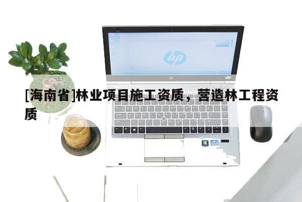 [海南省]林业项目施工资质，营造林工程资质