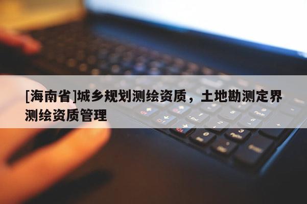 [海南省]城乡规划测绘资质，土地勘测定界测绘资质管理