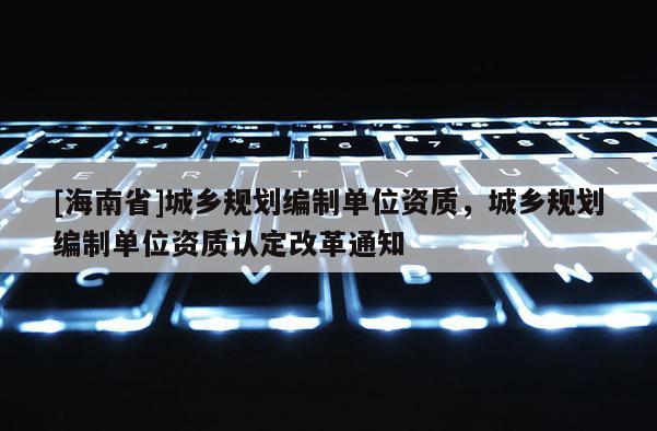 [海南省]城乡规划编制单位资质，城乡规划编制单位资质认定改革通知