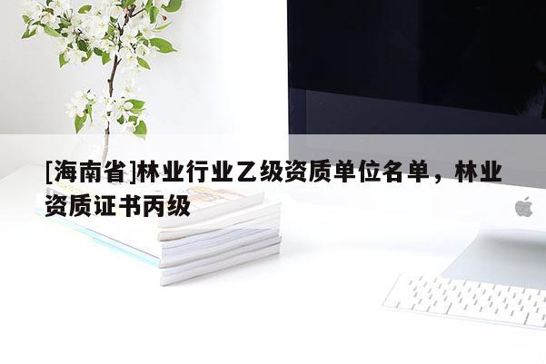 [海南省]林业行业乙级资质单位名单，林业资质证书丙级