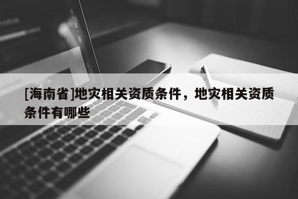 [海南省]地灾相关资质条件，地灾相关资质条件有哪些