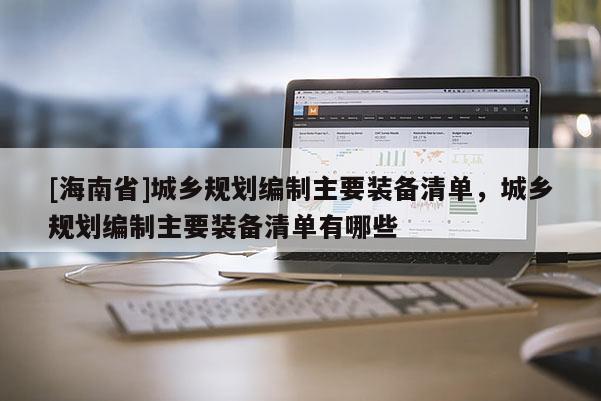 [海南省]城乡规划编制主要装备清单，城乡规划编制主要装备清单有哪些