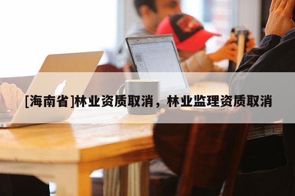 [海南省]林业资质取消，林业监理资质取消