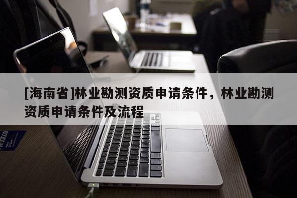 [海南省]林业勘测资质申请条件，林业勘测资质申请条件及流程