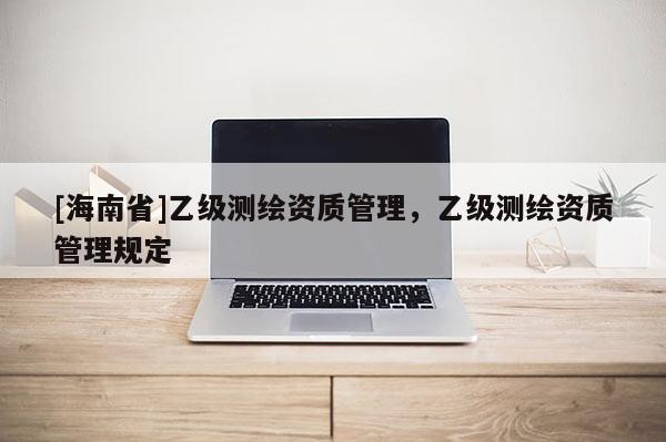[海南省]乙级测绘资质管理，乙级测绘资质管理规定
