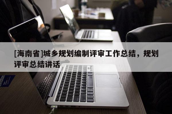 [海南省]城乡规划编制评审工作总结，规划评审总结讲话