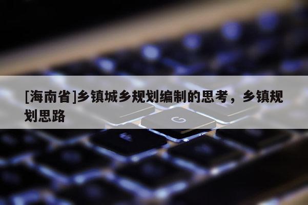 [海南省]乡镇城乡规划编制的思考，乡镇规划思路