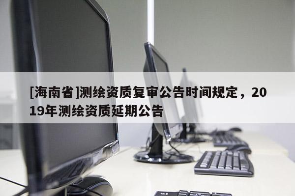 [海南省]测绘资质复审公告时间规定，2019年测绘资质延期公告