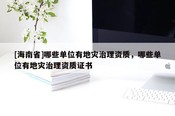 [海南省]哪些单位有地灾治理资质，哪些单位有地灾治理资质证书