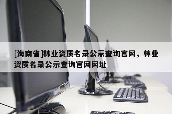 [海南省]林业资质名录公示查询官网，林业资质名录公示查询官网网址