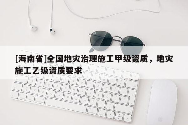 [海南省]全国地灾治理施工甲级资质，地灾施工乙级资质要求