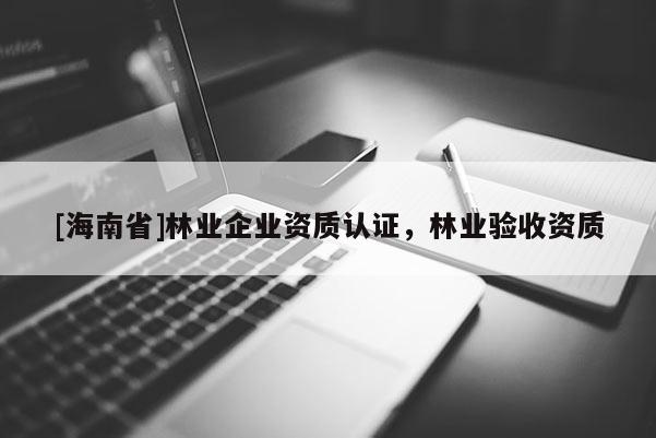 [海南省]林业企业资质认证，林业验收资质