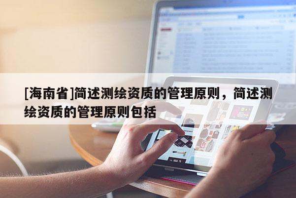 [海南省]简述测绘资质的管理原则，简述测绘资质的管理原则包括